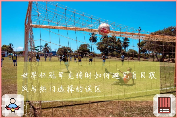 世界杯冠军竞猜时如何避免盲目跟风与热门选择的误区