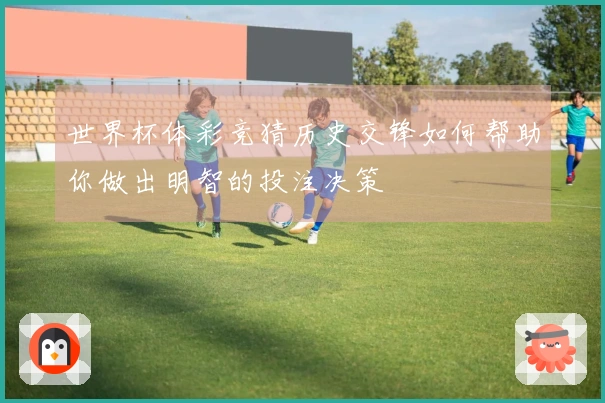 世界杯体彩竞猜历史交锋如何帮助你做出明智的投注决策