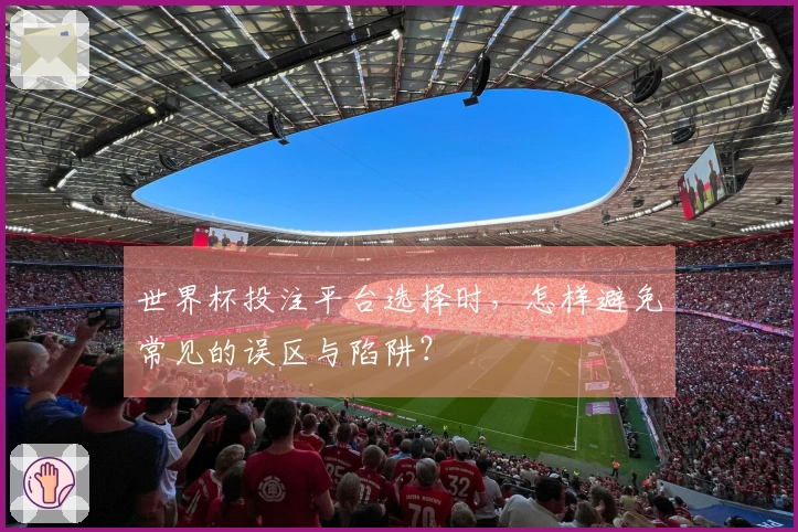 世界杯投注平台选择时，怎样避免常见的误区与陷阱？