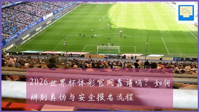2026世界杯体彩官网靠谱吗?如何辨别真伪与安全报名流程